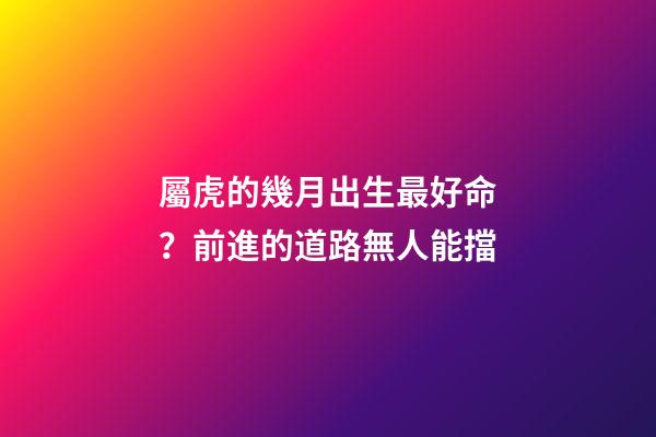 屬虎的幾月出生最好命？前進的道路無人能擋